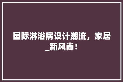 国际淋浴房设计潮流，家居_新风尚！