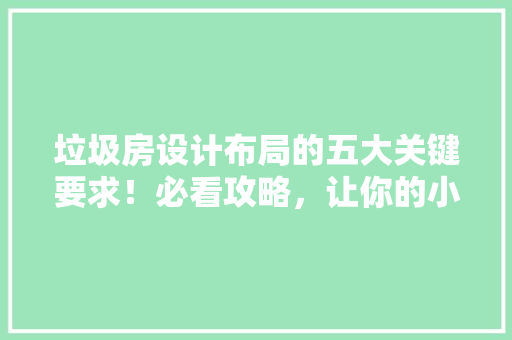 垃圾房设计布局的五大关键要求！必看攻略，让你的小区环境焕然一新