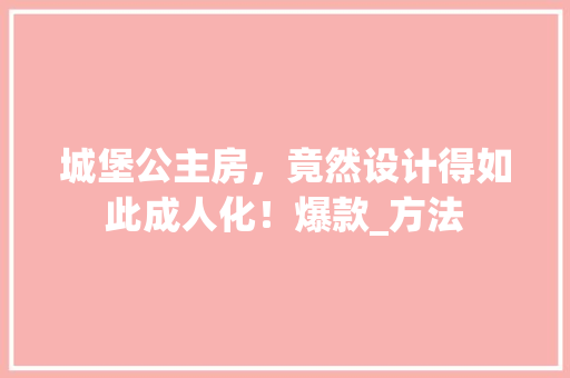 城堡公主房，竟然设计得如此成人化！爆款_方法