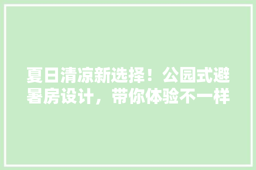 夏日清凉新选择！公园式避暑房设计，带你体验不一样的凉爽家居生活！
