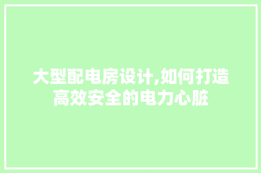 大型配电房设计,如何打造高效安全的电力心脏