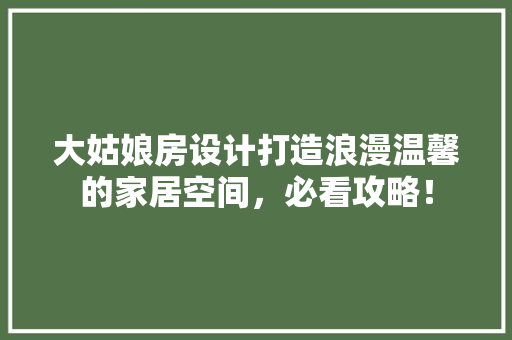 大姑娘房设计打造浪漫温馨的家居空间，必看攻略！