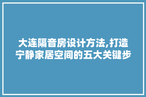 大连隔音房设计方法,打造宁静家居空间的五大关键步骤