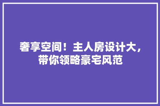 奢享空间！主人房设计大，带你领略豪宅风范
