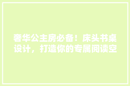 奢华公主房必备！床头书桌设计，打造你的专属阅读空间