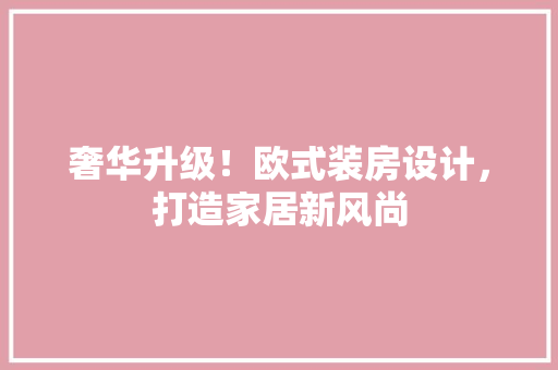 奢华升级！欧式装房设计，打造家居新风尚