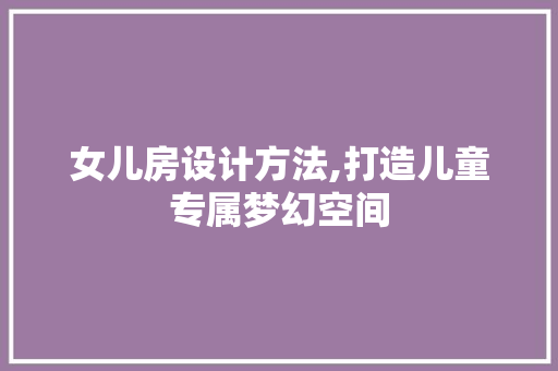 女儿房设计方法,打造儿童专属梦幻空间