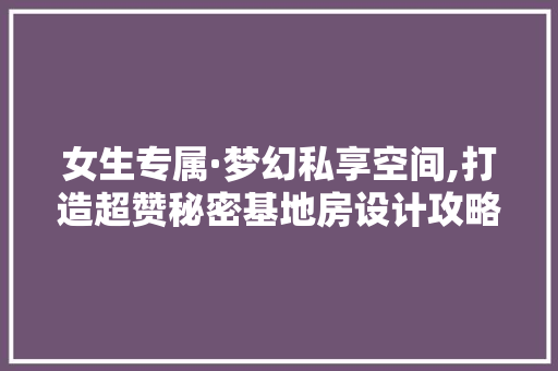 女生专属·梦幻私享空间,打造超赞秘密基地房设计攻略