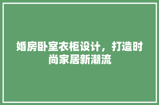 婚房卧室衣柜设计，打造时尚家居新潮流
