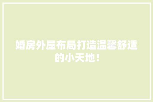 婚房外屋布局打造温馨舒适的小天地！