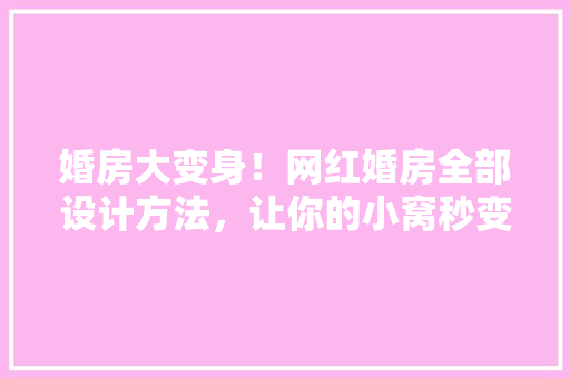 婚房大变身！网红婚房全部设计方法，让你的小窝秒变浪漫天堂！
