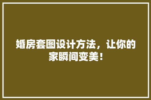 婚房套图设计方法，让你的家瞬间变美！