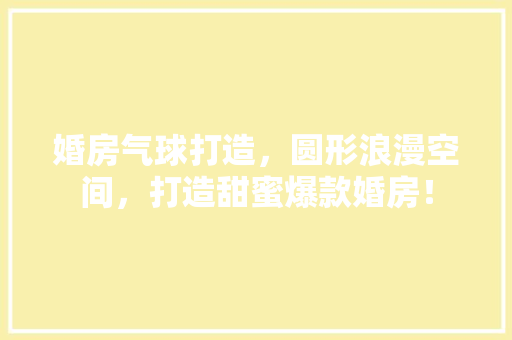 婚房气球打造，圆形浪漫空间，打造甜蜜爆款婚房！