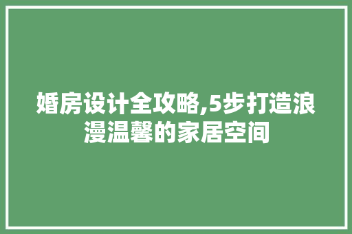 婚房设计全攻略,5步打造浪漫温馨的家居空间
