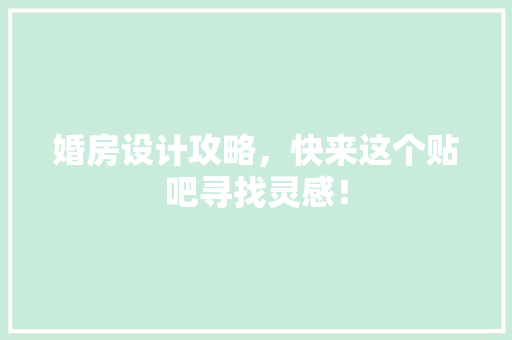 婚房设计攻略，快来这个贴吧寻找灵感！
