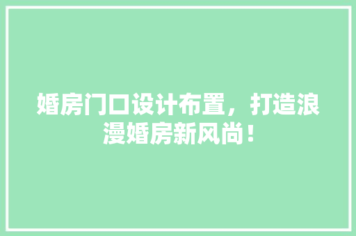 婚房门口设计布置，打造浪漫婚房新风尚！