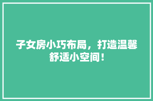 子女房小巧布局，打造温馨舒适小空间！