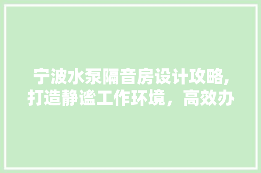 宁波水泵隔音房设计攻略,打造静谧工作环境，高效办公新体验