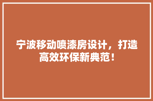 宁波移动喷漆房设计，打造高效环保新典范！