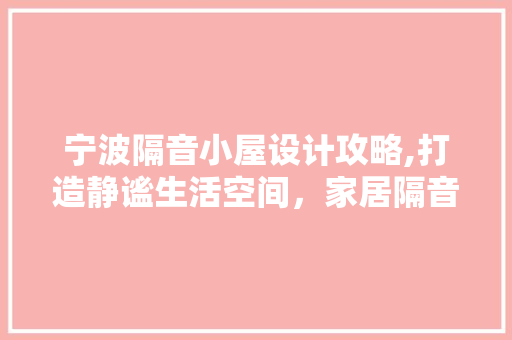 宁波隔音小屋设计攻略,打造静谧生活空间，家居隔音方法！