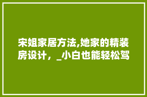 宋姐家居方法,她家的精装房设计，_小白也能轻松驾驭！