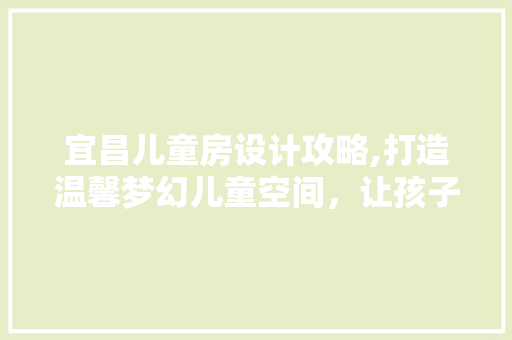 宜昌儿童房设计攻略,打造温馨梦幻儿童空间，让孩子开心成长！