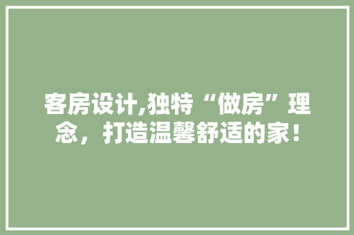 客房设计,独特“做房”理念，打造温馨舒适的家！