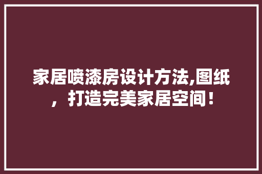 家居喷漆房设计方法,图纸，打造完美家居空间！