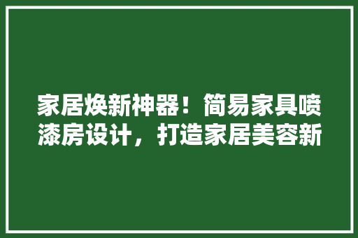 家居焕新神器！简易家具喷漆房设计，打造家居美容新潮流
