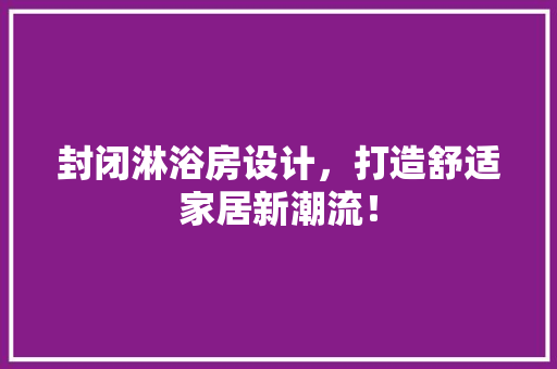 封闭淋浴房设计，打造舒适家居新潮流！