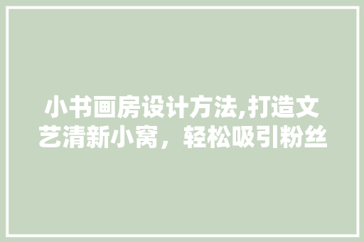 小书画房设计方法,打造文艺清新小窝，轻松吸引粉丝关注！