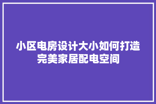 小区电房设计大小如何打造完美家居配电空间