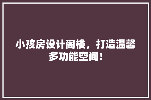 小孩房设计阁楼，打造温馨多功能空间！