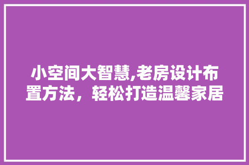 小空间大智慧,老房设计布置方法，轻松打造温馨家居