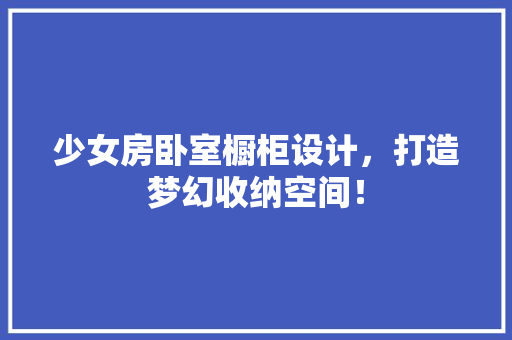 少女房卧室橱柜设计，打造梦幻收纳空间！