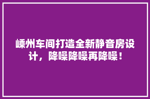嵊州车间打造全新静音房设计，降噪降噪再降噪！