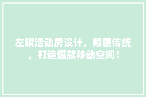 左旗活动房设计，颠覆传统，打造爆款移动空间！