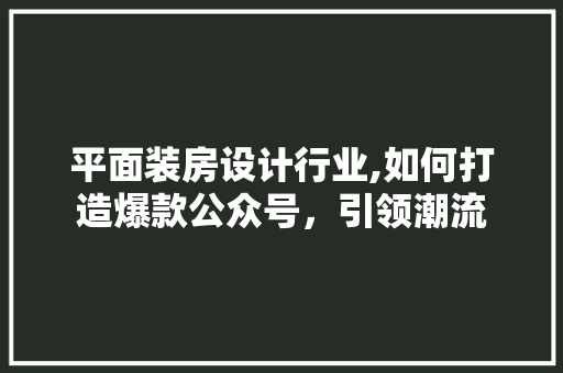 平面装房设计行业,如何打造爆款公众号，引领潮流