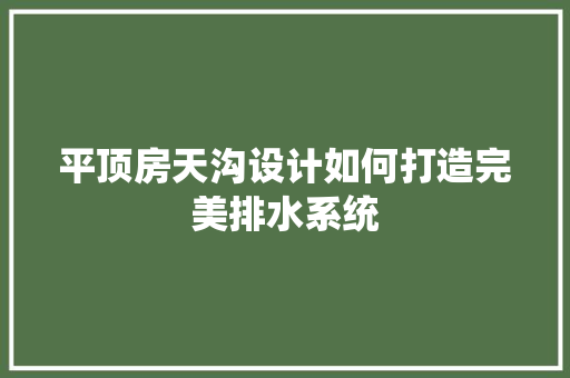 平顶房天沟设计如何打造完美排水系统