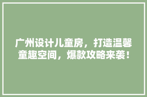 广州设计儿童房，打造温馨童趣空间，爆款攻略来袭！