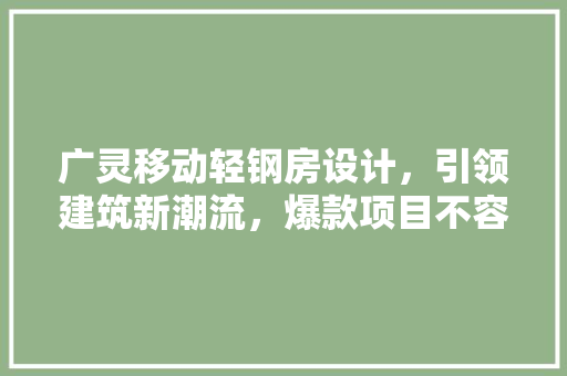 广灵移动轻钢房设计，引领建筑新潮流，爆款项目不容错过！