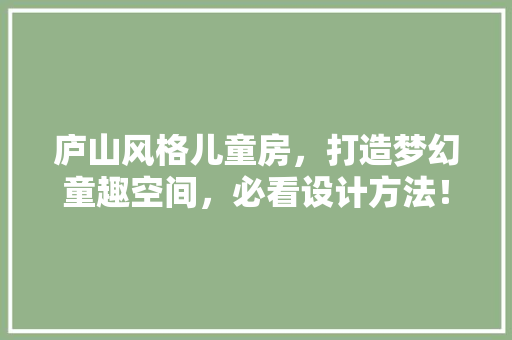 庐山风格儿童房，打造梦幻童趣空间，必看设计方法！