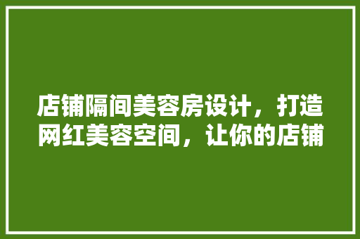店铺隔间美容房设计，打造网红美容空间，让你的店铺成为热门打卡地！