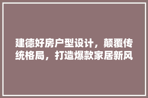 建德好房户型设计，颠覆传统格局，打造爆款家居新风尚！