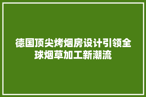 德国顶尖烤烟房设计引领全球烟草加工新潮流