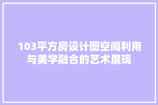 103平方房设计图空间利用与美学融合的艺术展现