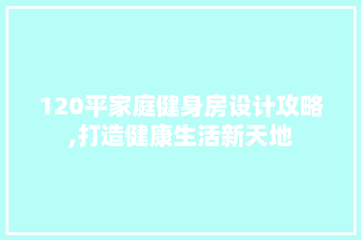 120平家庭健身房设计攻略,打造健康生活新天地
