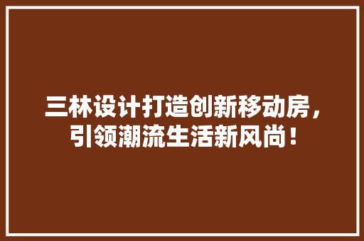 三林设计打造创新移动房，引领潮流生活新风尚！