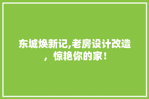 东城焕新记,老房设计改造，惊艳你的家！