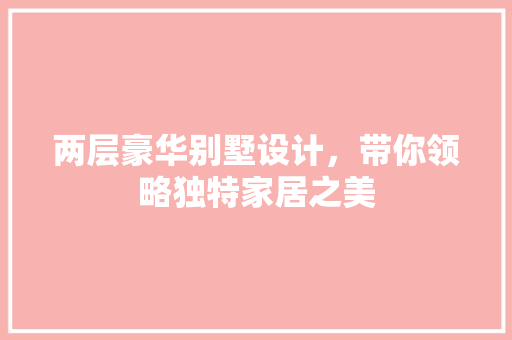 两层豪华别墅设计，带你领略独特家居之美